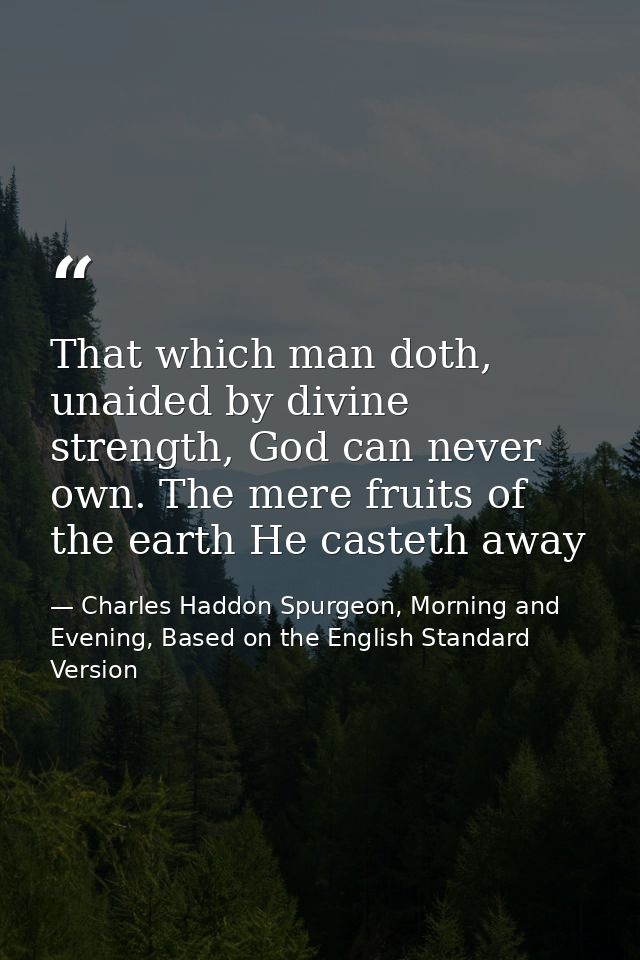 That which man doth, unaided by divine strength, God can never own. The mere fruits of the earth He casteth away — Charles Haddon Spurgeon, Morning and Evening, Based on the English Standard Version
