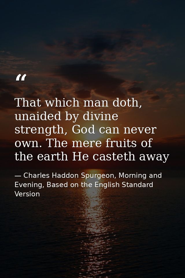 That which man doth, unaided by divine strength, God can never own. The mere fruits of the earth He casteth away — Charles Haddon Spurgeon, Morning and Evening, Based on the English Standard Version