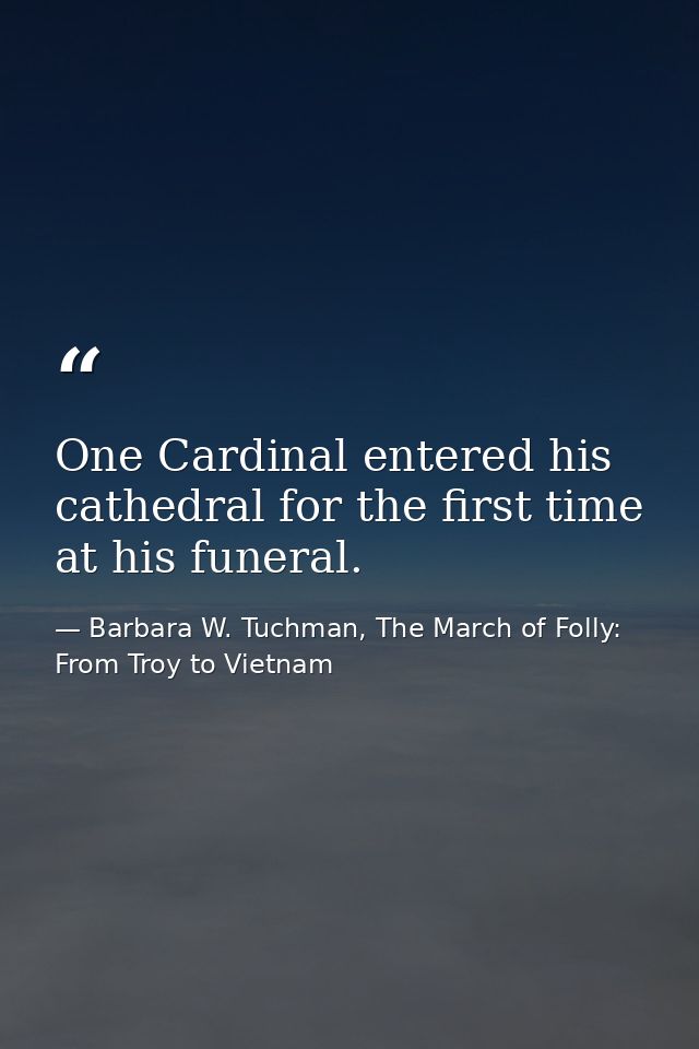 One Cardinal entered his cathedral for the first time at his funeral. — Barbara W. Tuchman, The March of Folly: From Troy to Vietnam