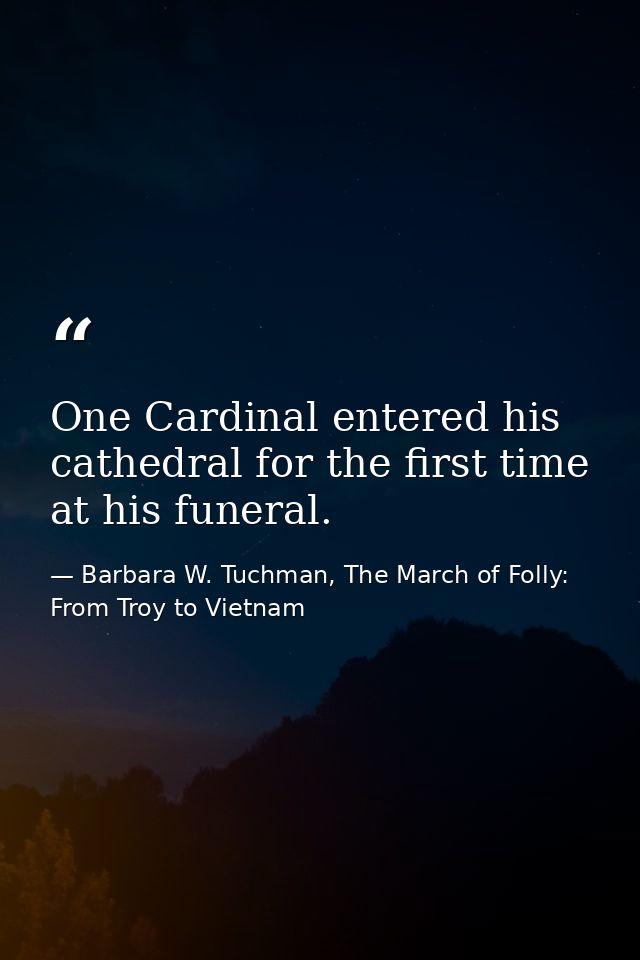 One Cardinal entered his cathedral for the first time at his funeral. — Barbara W. Tuchman, The March of Folly: From Troy to Vietnam
