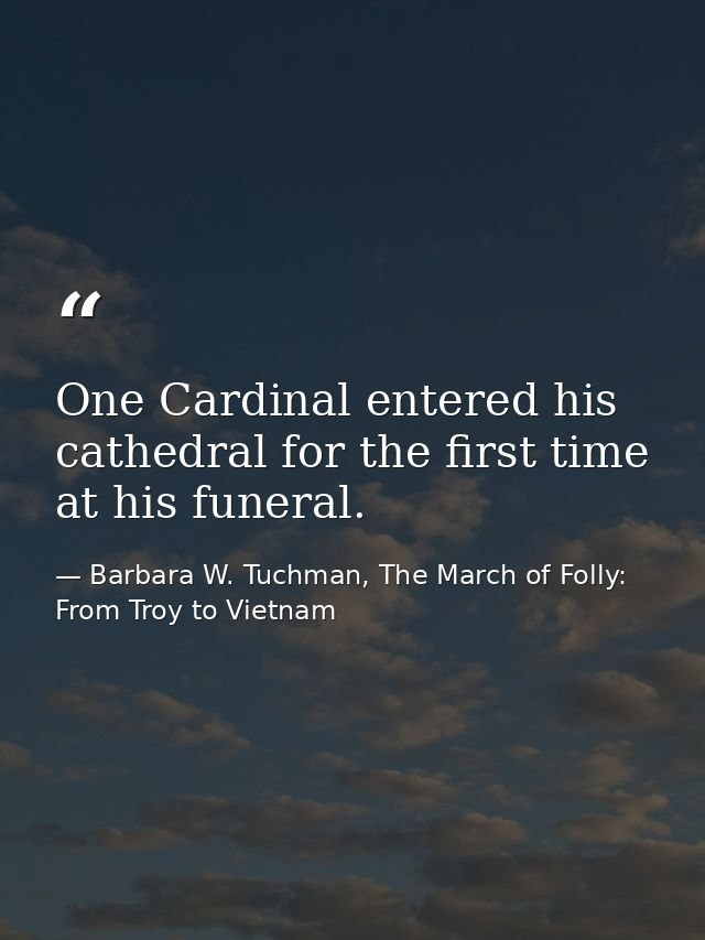 One Cardinal entered his cathedral for the first time at his funeral. — Barbara W. Tuchman, The March of Folly: From Troy to Vietnam
