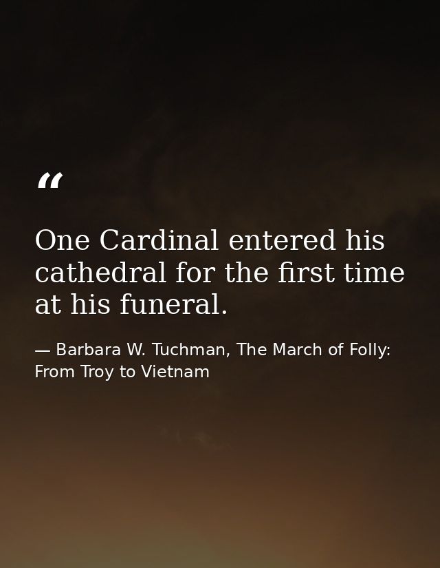 One Cardinal entered his cathedral for the first time at his funeral. — Barbara W. Tuchman, The March of Folly: From Troy to Vietnam