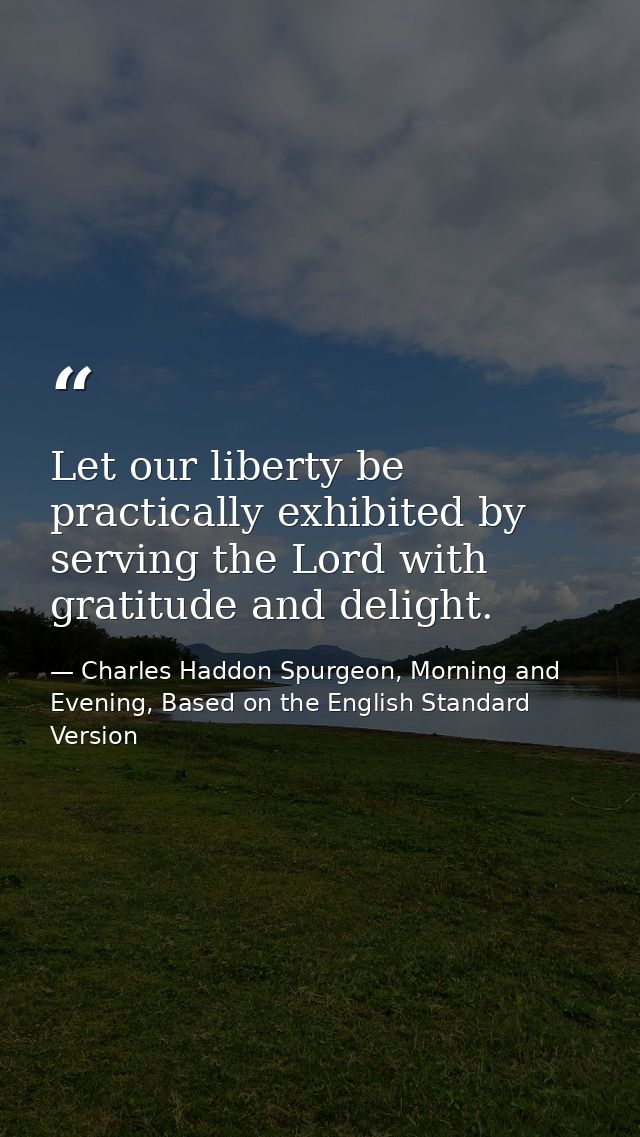 Let our liberty be practically exhibited by serving the Lord with gratitude and delight. — Charles Haddon Spurgeon, Morning and Evening, Based on the English Standard Version