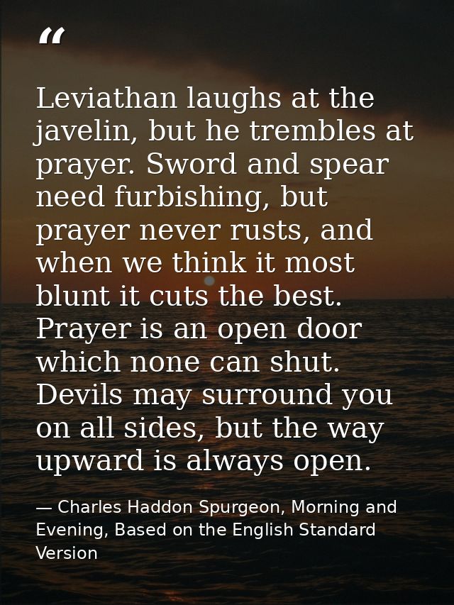 Leviathan laughs at the javelin, but he trembles at prayer. Sword and spear need furbishing, but prayer never rusts, and — Charles Haddon Spurgeon, Morning and Evening, Based on the English Standard Version