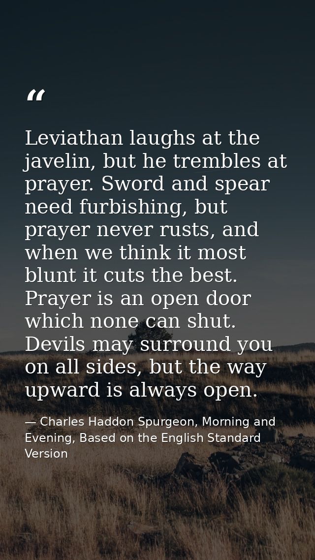 Leviathan laughs at the javelin, but he trembles at prayer. Sword and spear need furbishing, but prayer never rusts, and — Charles Haddon Spurgeon, Morning and Evening, Based on the English Standard Version