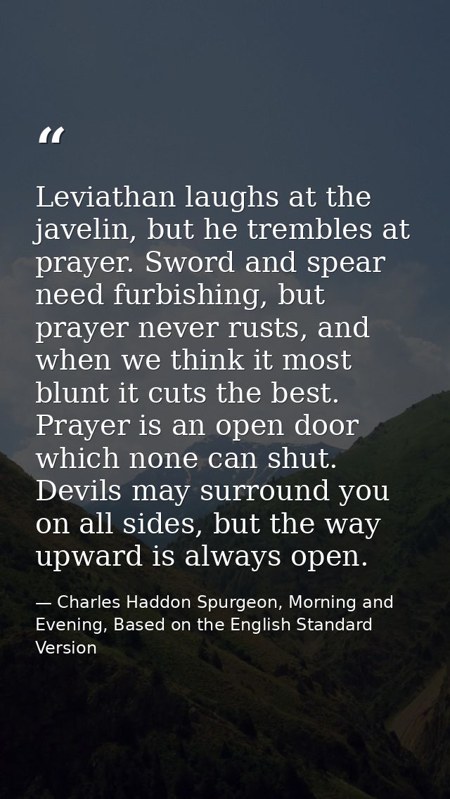 Leviathan laughs at the javelin, but he trembles at prayer. Sword and spear need furbishing, but prayer never rusts, and — Charles Haddon Spurgeon, Morning and Evening, Based on the English Standard Version