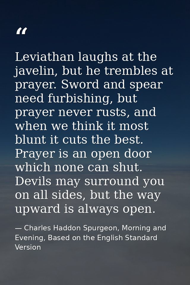 Leviathan laughs at the javelin, but he trembles at prayer. Sword and spear need furbishing, but prayer never rusts, and — Charles Haddon Spurgeon, Morning and Evening, Based on the English Standard Version