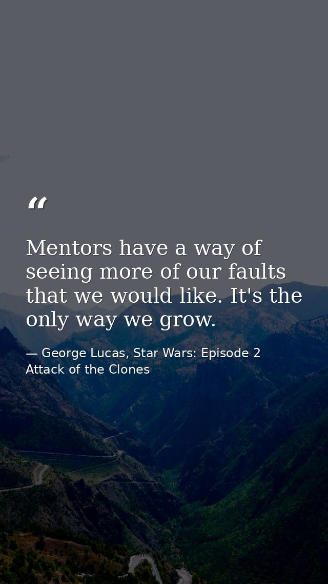 Mentors have a way of seeing more of our faults that we would like. It's the only way we grow. — George Lucas, Star Wars: Episode 2 Attack of the Clones