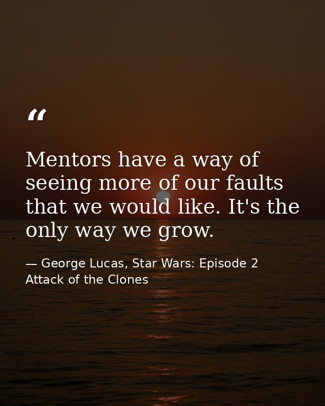 Mentors have a way of seeing more of our faults that we would like. It's the only way we grow. — George Lucas, Star Wars: Episode 2 Attack of the Clones