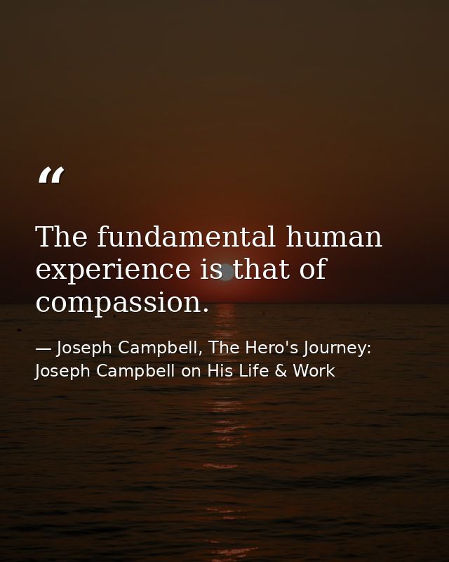 The fundamental human experience is that of compassion. — Joseph Campbell, The Hero's Journey: Joseph Campbell on His Life & Work