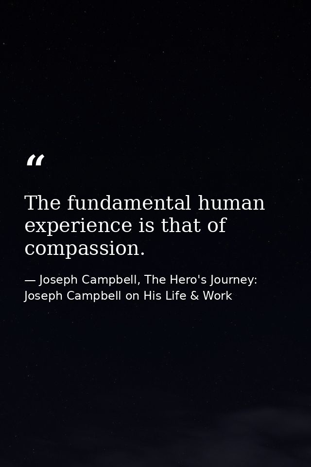 The fundamental human experience is that of compassion. — Joseph Campbell, The Hero's Journey: Joseph Campbell on His Life & Work