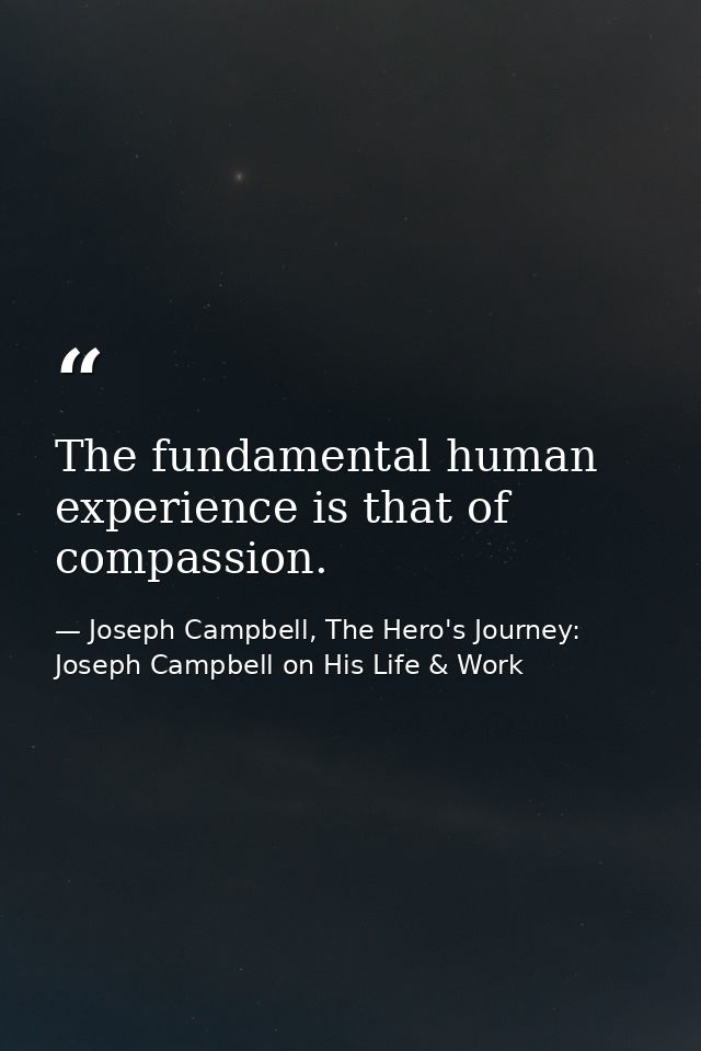 The fundamental human experience is that of compassion. — Joseph Campbell, The Hero's Journey: Joseph Campbell on His Life & Work