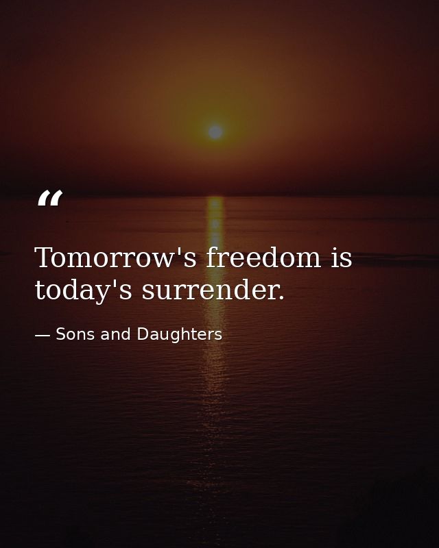 Tomorrow's freedom is today's surrender. — Sons and Daughters