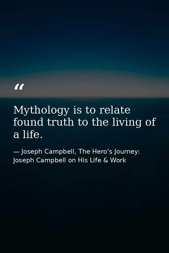 Mythology is to relate found truth to the living of a life. — Joseph Campbell, The Hero's Journey: Joseph Campbell on His Life & Work