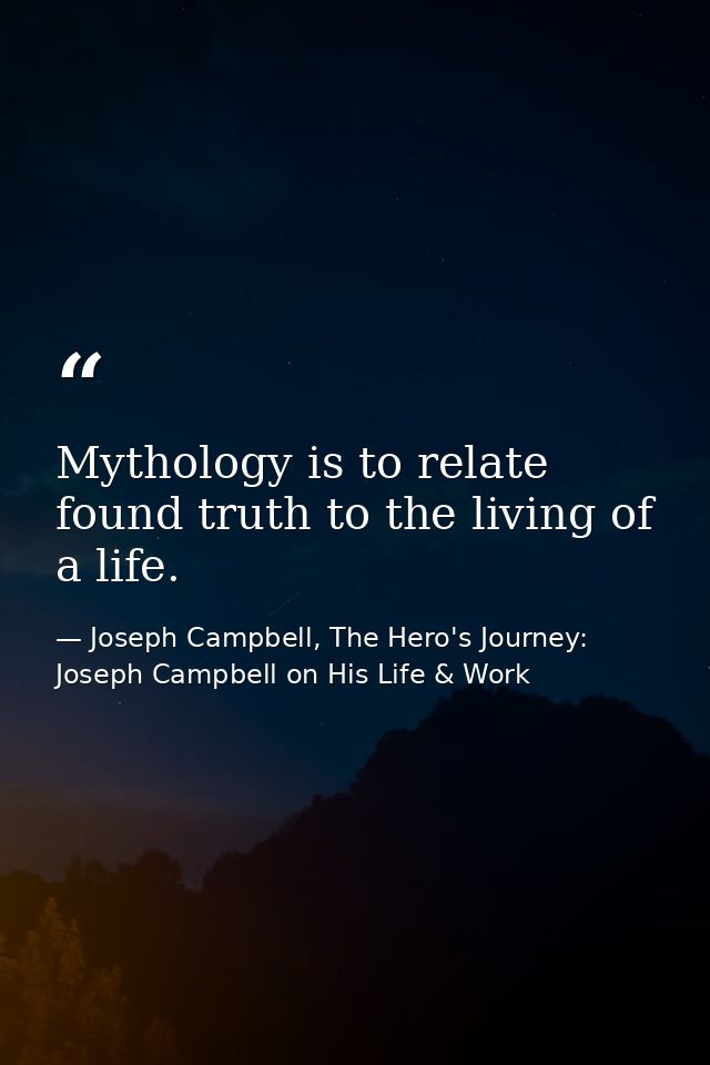 Mythology is to relate found truth to the living of a life. — Joseph Campbell, The Hero's Journey: Joseph Campbell on His Life & Work