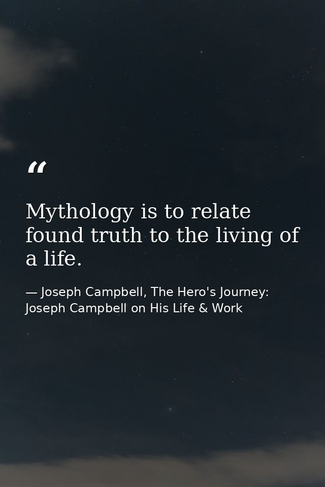 Mythology is to relate found truth to the living of a life. — Joseph Campbell, The Hero's Journey: Joseph Campbell on His Life & Work