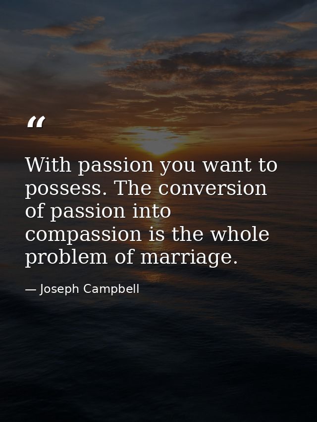 With passion you want to possess. The conversion of passion into compassion is the whole problem of marriage. — Joseph Campbell
