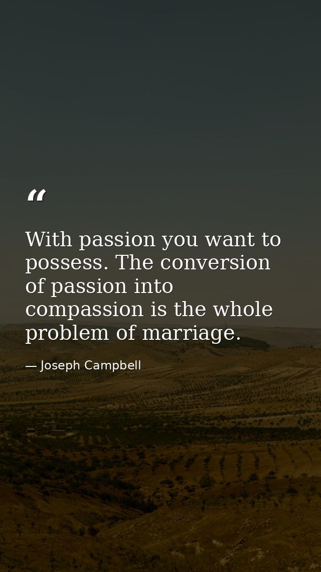With passion you want to possess. The conversion of passion into compassion is the whole problem of marriage. — Joseph Campbell