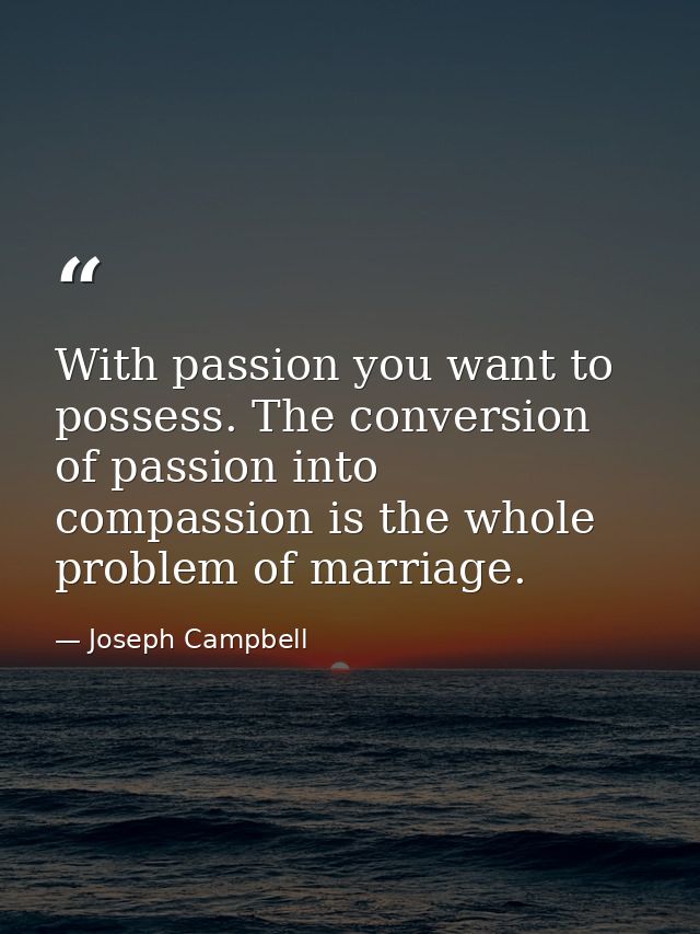 With passion you want to possess. The conversion of passion into compassion is the whole problem of marriage. — Joseph Campbell
