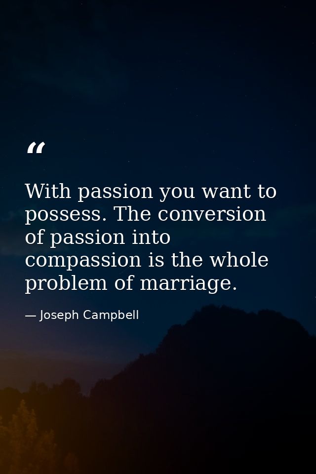 With passion you want to possess. The conversion of passion into compassion is the whole problem of marriage. — Joseph Campbell