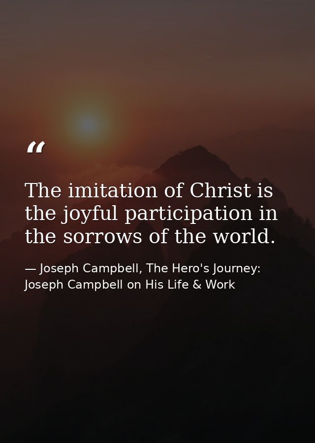 The imitation of Christ is the joyful participation in the sorrows of the world. — Joseph Campbell, The Hero's Journey: Joseph Campbell on His Life & Work