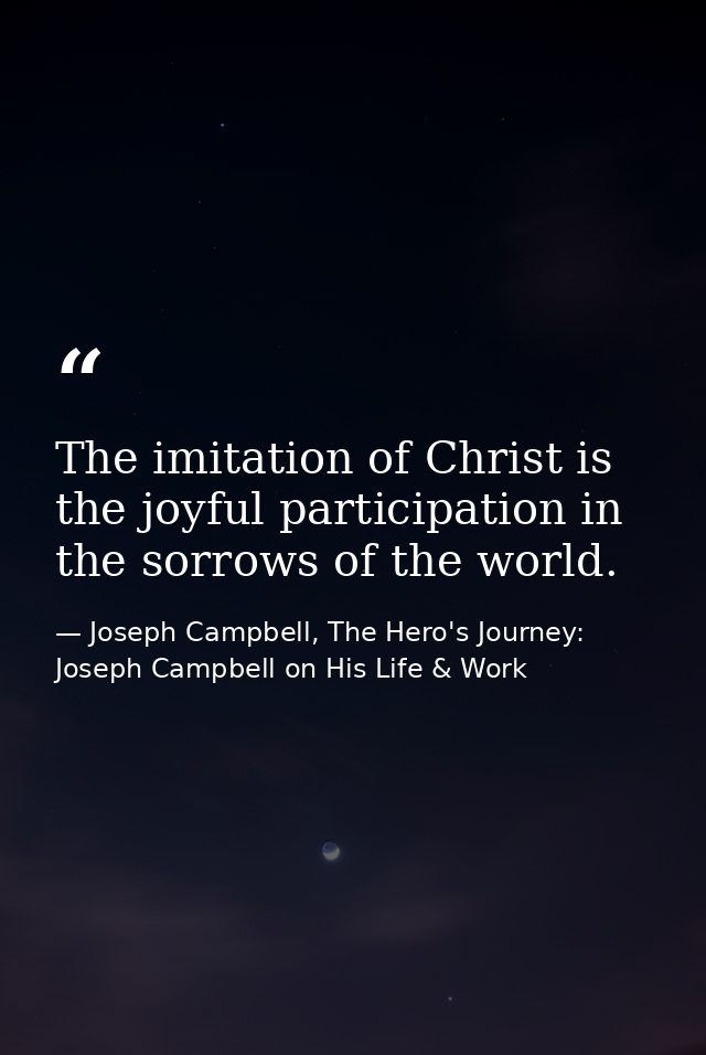 The imitation of Christ is the joyful participation in the sorrows of the world. — Joseph Campbell, The Hero's Journey: Joseph Campbell on His Life & Work