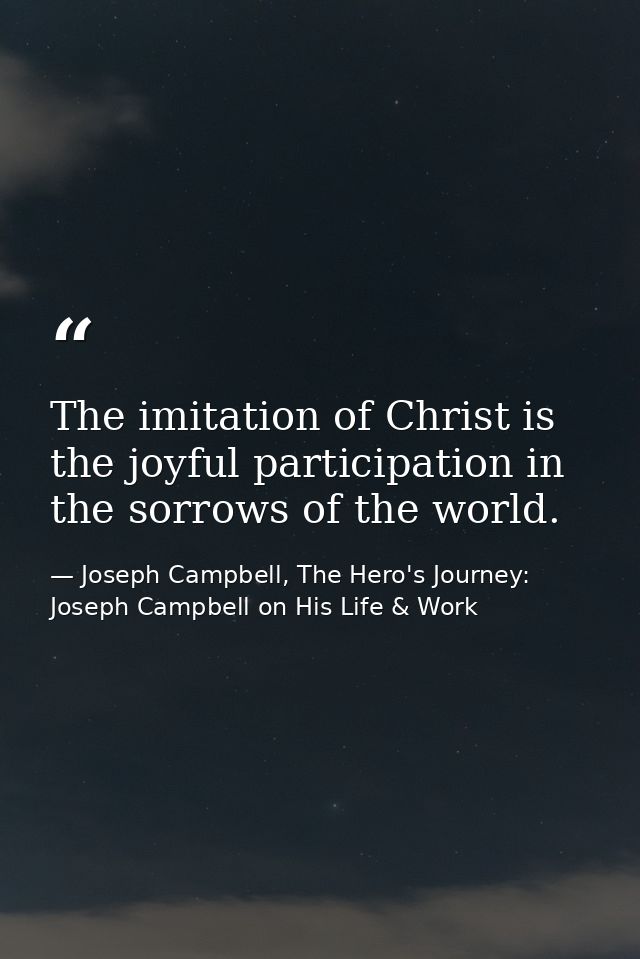 The imitation of Christ is the joyful participation in the sorrows of the world. — Joseph Campbell, The Hero's Journey: Joseph Campbell on His Life & Work