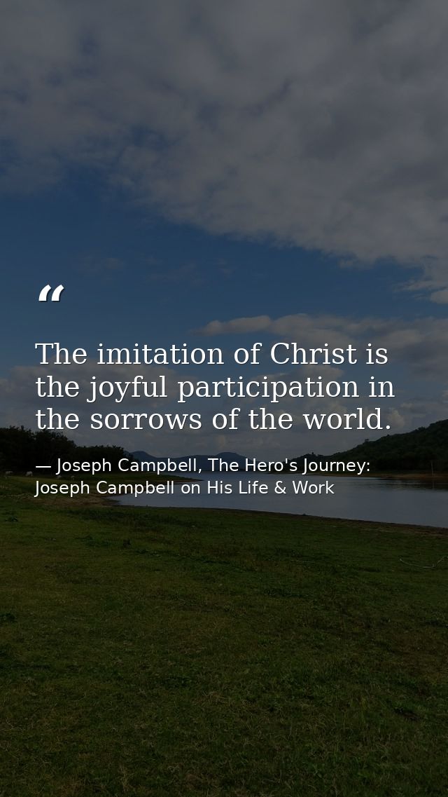 The imitation of Christ is the joyful participation in the sorrows of the world. — Joseph Campbell, The Hero's Journey: Joseph Campbell on His Life & Work