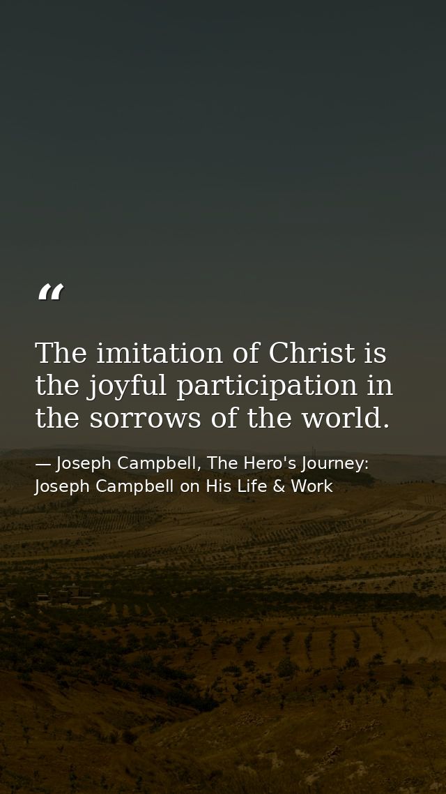 The imitation of Christ is the joyful participation in the sorrows of the world. — Joseph Campbell, The Hero's Journey: Joseph Campbell on His Life & Work
