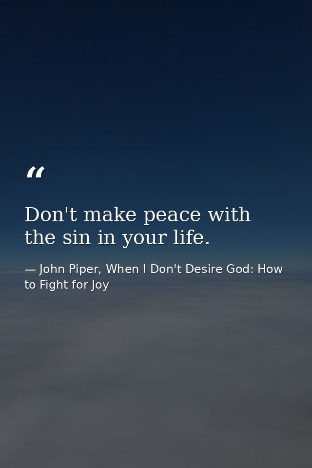 Don't make peace with the sin in your life. — John Piper, When I Don't Desire God: How to Fight for Joy