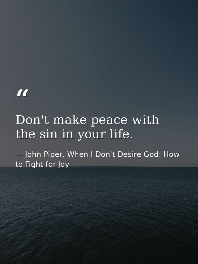 Don't make peace with the sin in your life. — John Piper, When I Don't Desire God: How to Fight for Joy