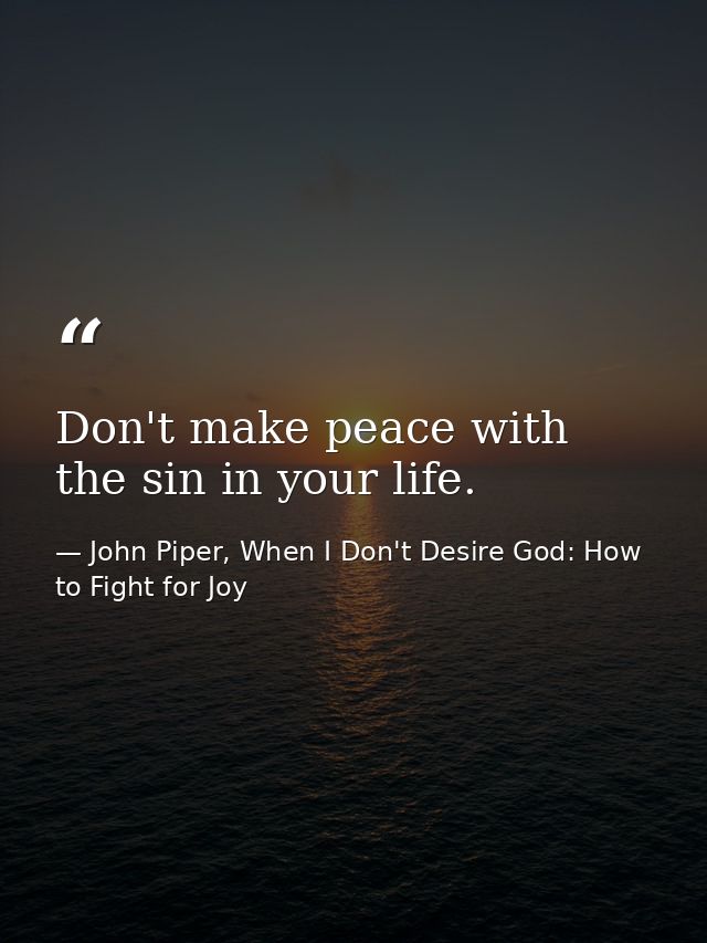 Don't make peace with the sin in your life. — John Piper, When I Don't Desire God: How to Fight for Joy