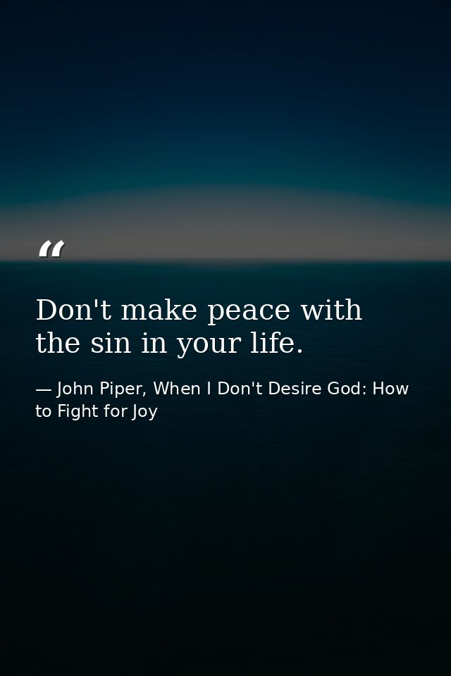 Don't make peace with the sin in your life. — John Piper, When I Don't Desire God: How to Fight for Joy