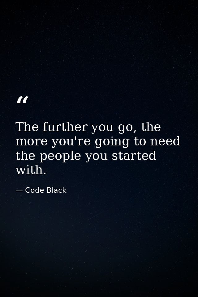 The further you go, the more you're going to need the people you started with. — Code Black