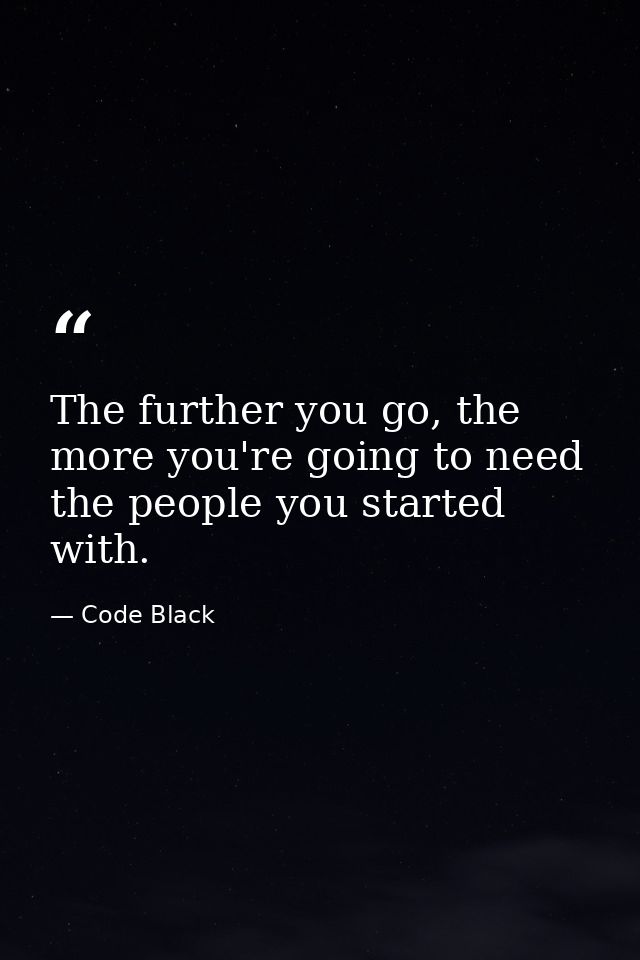 The further you go, the more you're going to need the people you started with. — Code Black