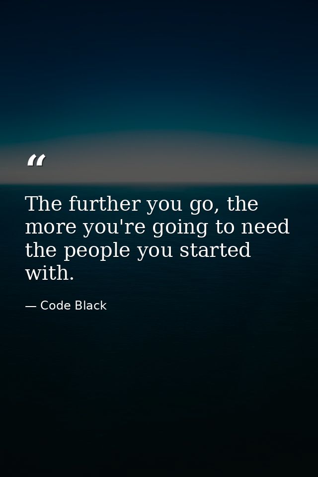 The further you go, the more you're going to need the people you started with. — Code Black
