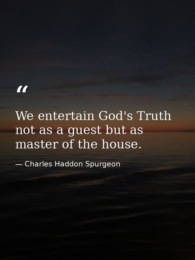 We entertain God's Truth not as a guest but as master of the house. — Charles Haddon Spurgeon
