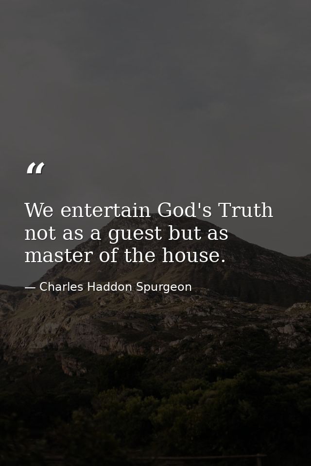 We entertain God's Truth not as a guest but as master of the house. — Charles Haddon Spurgeon