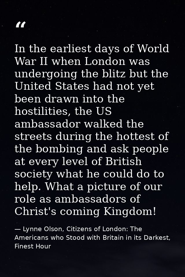In the earliest days of World War II when London was undergoing the blitz but the United States had not yet been drawn i — Lynne Olson, Citizens of London: The Americans who Stood with Britain in its Darkest, Finest Hour