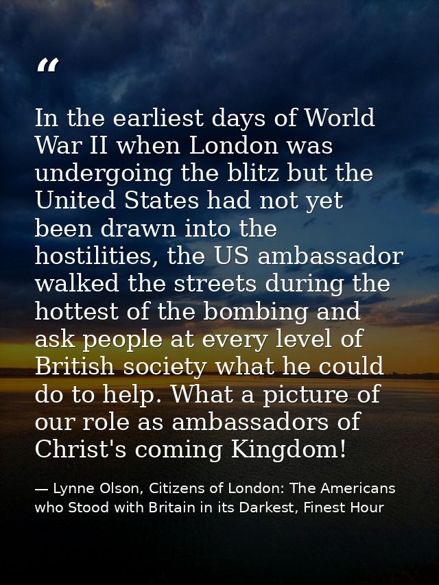 In the earliest days of World War II when London was undergoing the blitz but the United States had not yet been drawn i — Lynne Olson, Citizens of London: The Americans who Stood with Britain in its Darkest, Finest Hour