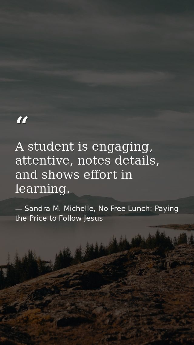 A student is engaging, attentive, notes details, and shows effort in learning. — Sandra M. Michelle, No Free Lunch: Paying the Price to Follow Jesus