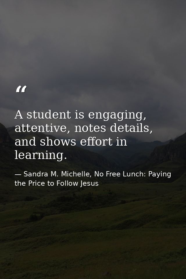 A student is engaging, attentive, notes details, and shows effort in learning. — Sandra M. Michelle, No Free Lunch: Paying the Price to Follow Jesus