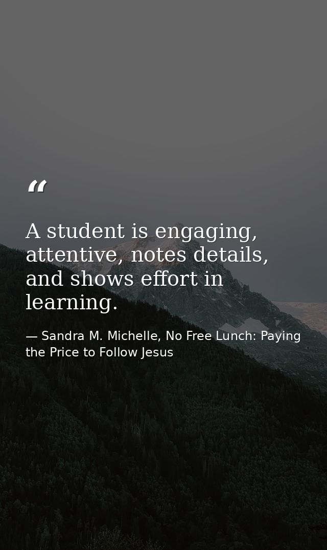 A student is engaging, attentive, notes details, and shows effort in learning. — Sandra M. Michelle, No Free Lunch: Paying the Price to Follow Jesus