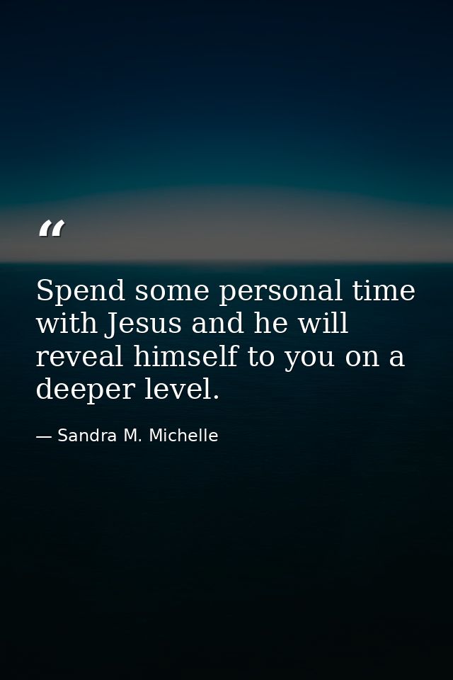 Spend some personal time with Jesus and he will reveal himself to you on a deeper level. — Sandra M. Michelle