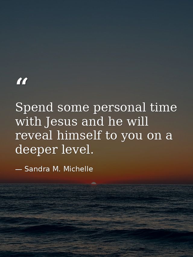 Spend some personal time with Jesus and he will reveal himself to you on a deeper level. — Sandra M. Michelle