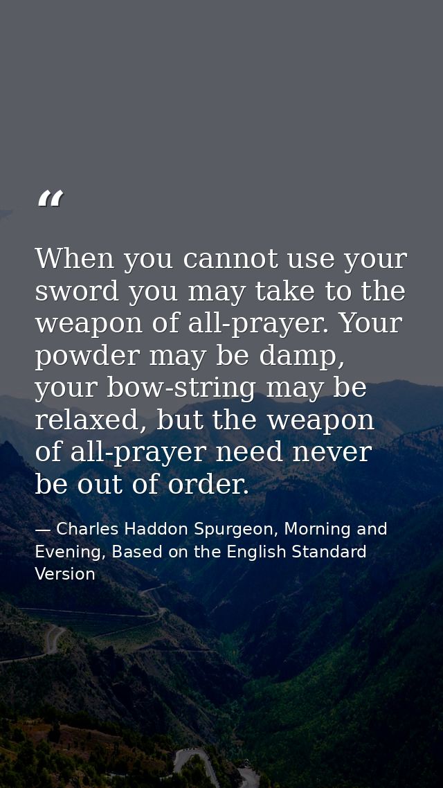 When you cannot use your sword you may take to the weapon of all-prayer. Your powder may be damp, your bow-string may be — Charles Haddon Spurgeon, Morning and Evening, Based on the English Standard Version