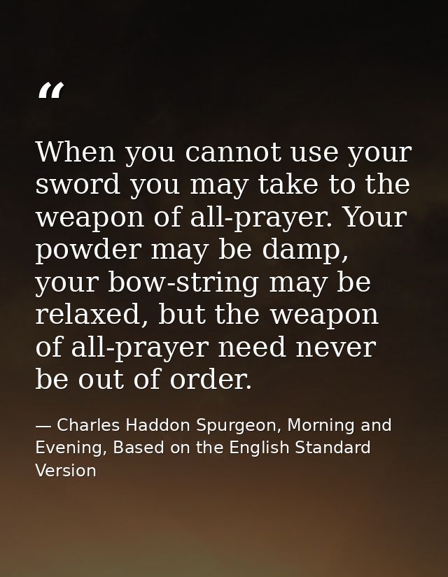When you cannot use your sword you may take to the weapon of all-prayer. Your powder may be damp, your bow-string may be — Charles Haddon Spurgeon, Morning and Evening, Based on the English Standard Version