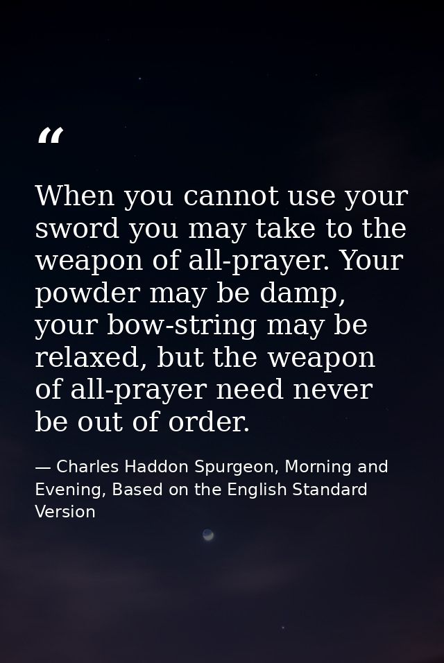 When you cannot use your sword you may take to the weapon of all-prayer. Your powder may be damp, your bow-string may be — Charles Haddon Spurgeon, Morning and Evening, Based on the English Standard Version