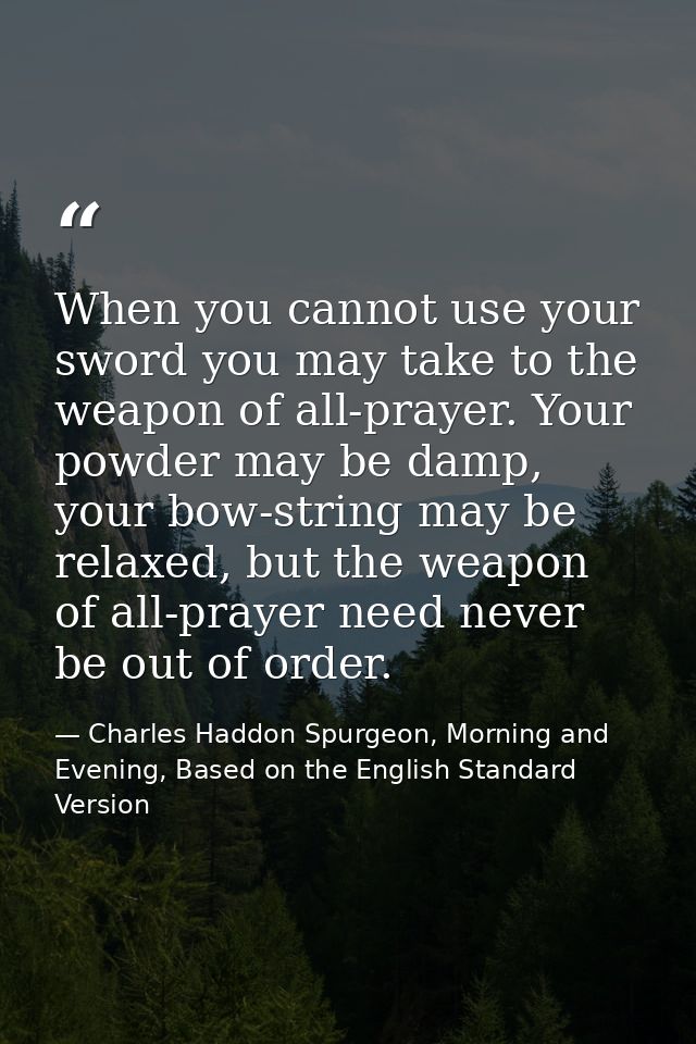 When you cannot use your sword you may take to the weapon of all-prayer. Your powder may be damp, your bow-string may be — Charles Haddon Spurgeon, Morning and Evening, Based on the English Standard Version