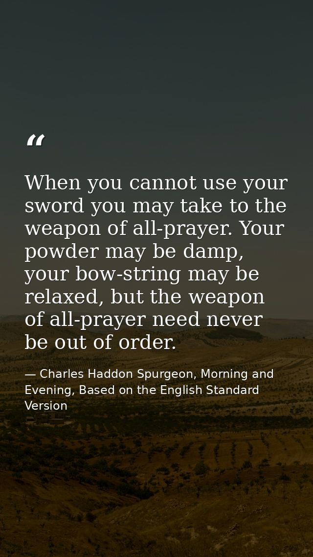 When you cannot use your sword you may take to the weapon of all-prayer. Your powder may be damp, your bow-string may be — Charles Haddon Spurgeon, Morning and Evening, Based on the English Standard Version
